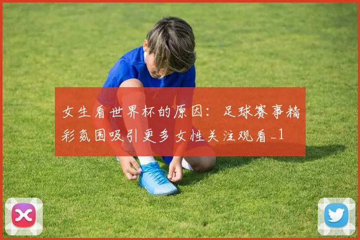 女生看世界杯的原因:足球赛事精彩氛围吸引更多女性关注观看_1