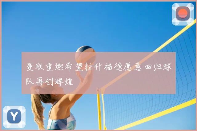 曼联重燃希望拉什福德愿意回归球队再创辉煌
