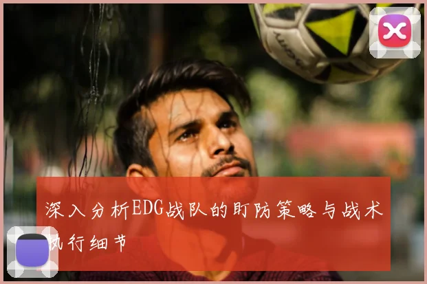 深入分析EDG战队的盯防策略与战术执行细节