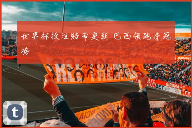 世界杯投注赔率更新 巴西领跑夺冠榜