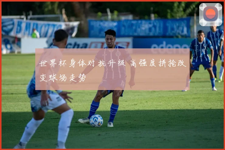 世界杯身体对抗升级 高强度拼抢改变球场走势