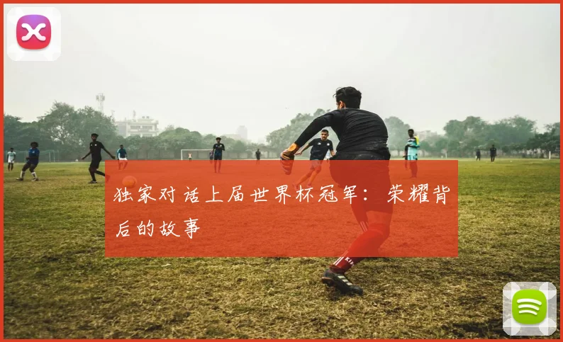 独家对话上届世界杯冠军:荣耀背后的故事