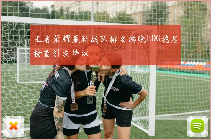 王者荣耀最新战队排名揭晓EDG稳居榜首引发热议