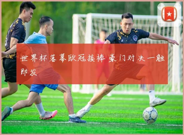 世界杯落幕欧冠接棒 豪门对决一触即发
