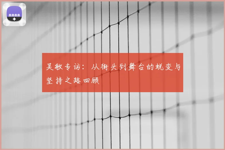 吴敏专访：从街头到舞台的蜕变与坚持之路回顾