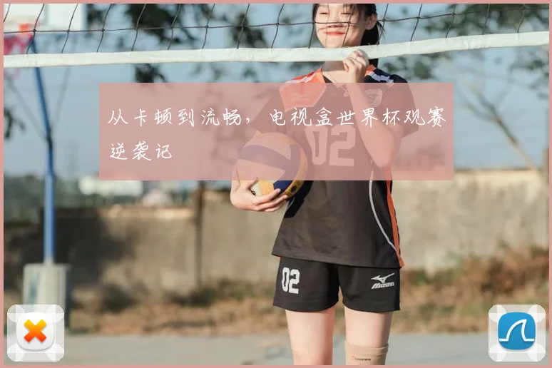 从卡顿到流畅，电视盒世界杯观赛逆袭记