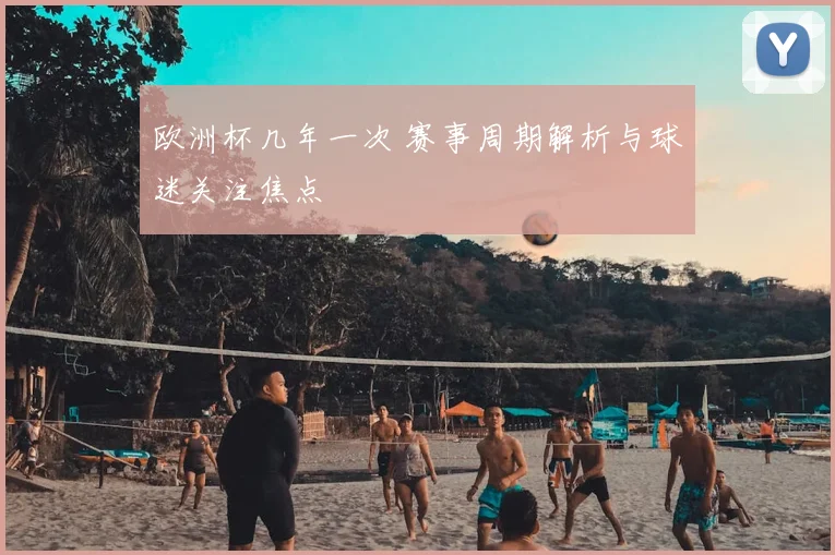 欧洲杯几年一次 赛事周期解析与球迷关注焦点