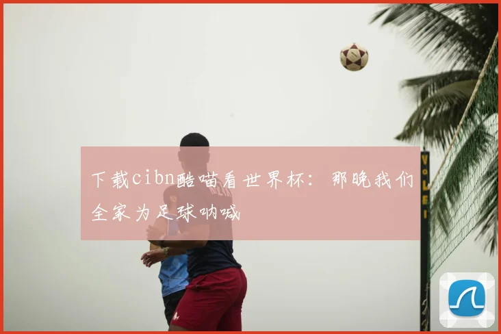 下载cibn酷喵看世界杯:那晚我们全家为足球呐喊