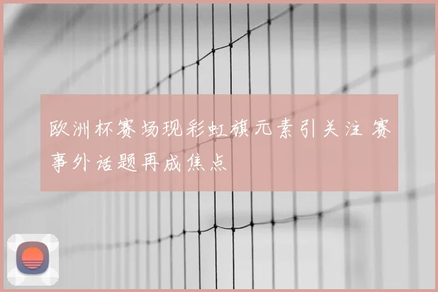 欧洲杯赛场现彩虹旗元素引关注 赛事外话题再成焦点