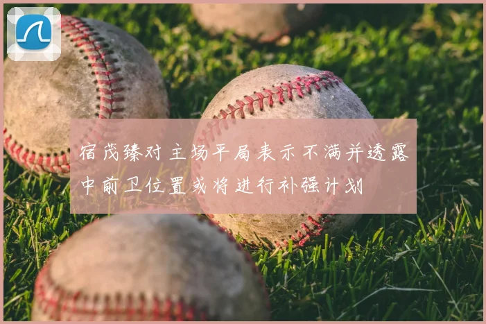 宿茂臻对主场平局表示不满并透露中前卫位置或将进行补强计划