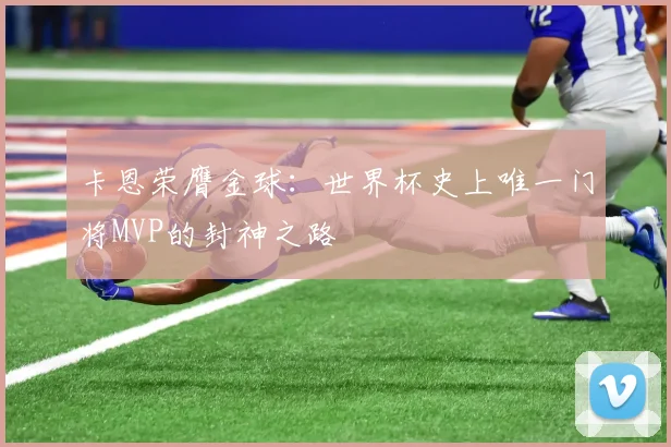 卡恩荣膺金球：世界杯史上唯一门将MVP的封神之路
