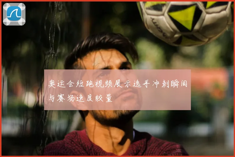 奥运会短跑视频展示选手冲刺瞬间与赛场速度较量