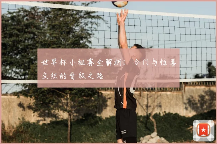 世界杯小组赛全解析：冷门与惊喜交织的晋级之路