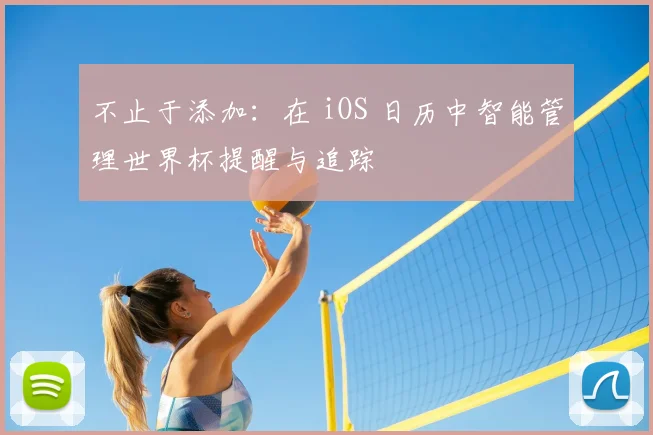 不止于添加:在 iOS 日历中智能管理世界杯提醒与追踪