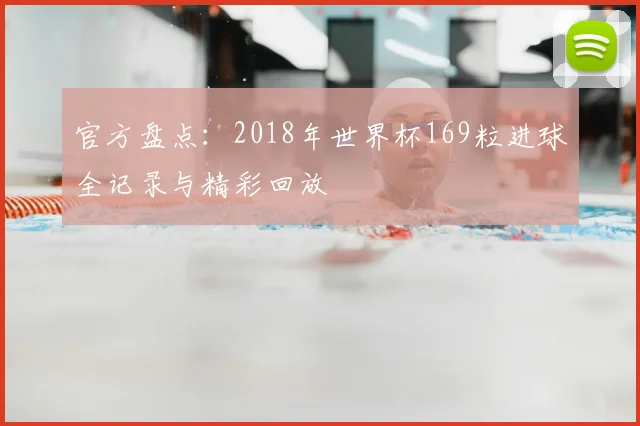 官方盘点:2018年世界杯169粒进球全记录与精彩回放