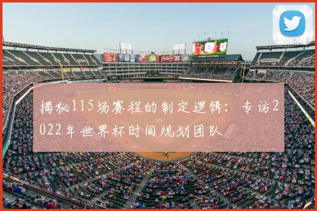 揭秘115场赛程的制定逻辑：专访2022年世界杯时间规划团队