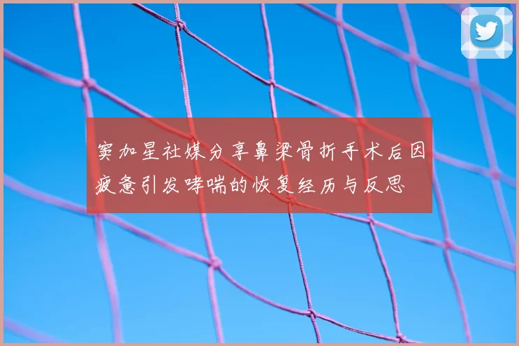 窦加星社媒分享鼻梁骨折手术后因疲惫引发哮喘的恢复经历与反思