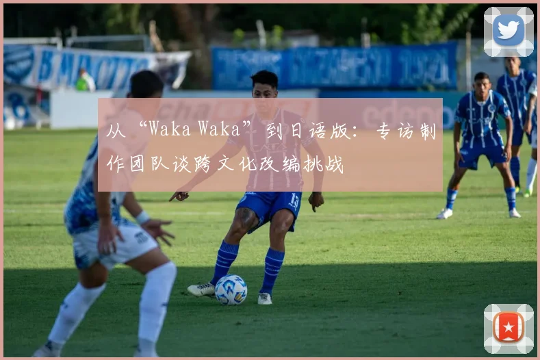 从“Waka Waka”到日语版：专访制作团队谈跨文化改编挑战