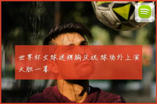 世界杯女球迷裸胸庆祝 球场外上演大胆一幕