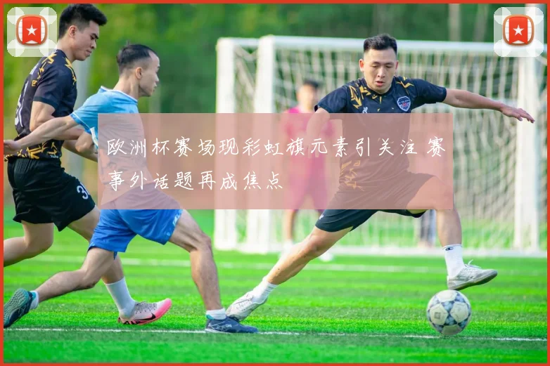 欧洲杯赛场现彩虹旗元素引关注 赛事外话题再成焦点